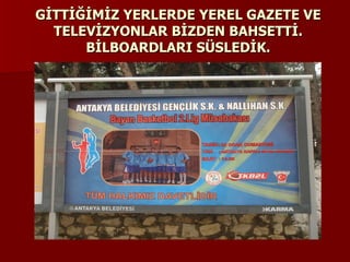 GİTTİĞİMİZ YERLERDE YEREL GAZETE VE TELEVİZYONLAR BİZDEN BAHSETTİ. BİLBOARDLARI SÜSLEDİK. 