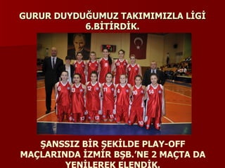 GURUR DUYDUĞUMUZ TAKIMIMIZLA LİGİ 6.BİTİRDİK. ŞANSSIZ BİR ŞEKİLDE PLAY-OFF MAÇLARINDA İZMİR BŞB.’NE 2 MAÇTA DA YENİLEREK ELENDİK. 