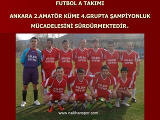 FUTBOL A TAKIMI ANKARA 2.AMATÖR KÜME 4.GRUPTA ŞAMPİYONLUK   MÜCADELESİNİ SÜRDÜRMEKTEDİR . 