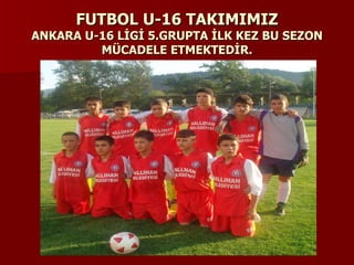 FUTBOL U-16 TAKIMIMIZ ANKARA U-16 LİGİ 5.GRUPTA İLK KEZ BU SEZON MÜCADELE ETMEKTEDİR. 