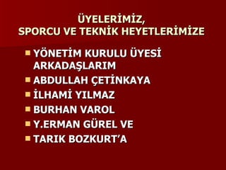 ÜYELERİMİZ, SPORCU VE TEKNİK HEYETLERİMİZE YÖNETİM KURULU ÜYESİ ARKADAŞLARIM ABDULLAH ÇETİNKAYA İLHAMİ YILMAZ BURHAN VAROL Y.ERMAN GÜREL VE TARIK BOZKURT’A 