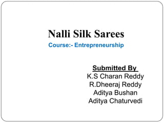Nalli Silk Sarees
Course:- Entrepreneurship
Submitted By
K.S Charan Reddy
R.Dheeraj Reddy
Aditya Bushan
Aditya Chaturvedi
 