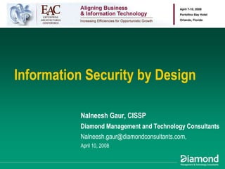 Information Security by Design

          Nalneesh Gaur, CISSP
          Diamond Management and Technology Consultants
          Nalneesh.gaur@diamondconsultants.com,
          April 10, 2008
 