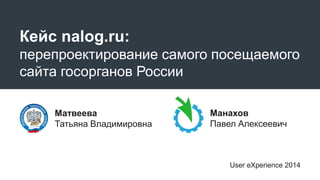 Кейс nalog.ru: 
перепроектирование самого посещаемого 
сайта госорганов России 
Матвеева 
Татьяна Владимировна 
Манахов 
Павел Алексеевич 
User eXperience 2014 
 