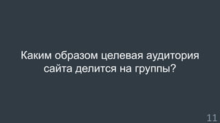 Каким образом целевая аудитория 
сайта делится на группы? 
11 
 