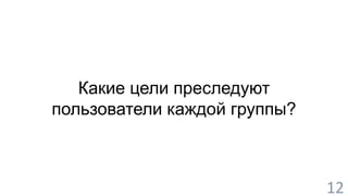 Какие цели преследуют 
пользователи каждой группы? 
12 
 