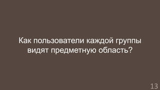 Как пользователи каждой группы 
видят предметную область? 
13 
 