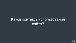 Каков контекст использования 
сайта? 
14 
 