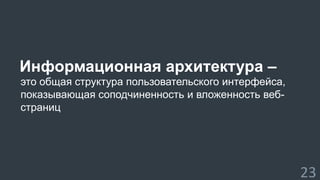 Информационная архитектура – 
это общая структура пользовательского интерфейса, 
показывающая соподчиненность и вложенность веб- 
страниц 
23 
 