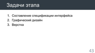 43 
Задачи этапа 
1. Составление спецификации интерфейса 
2. Графический дизайн 
3. Верстка 
 