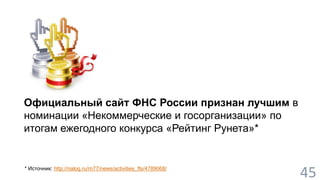 45 
Официальный сайт ФНС России признан лучшим в 
номинации «Некоммерческие и госорганизации» по 
итогам ежегодного конкурса «Рейтинг Рунета»* 
* Источник: http://nalog.ru/rn77/news/activities_fts/4789068/ 
 