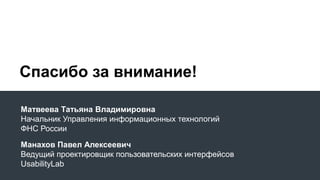 Спасибо за внимание! 
Матвеева Татьяна Владимировна 
Начальник Управления информационных технологий 
ФНС России 
Манахов Павел Алексеевич 
Ведущий проектировщик пользовательских интерфейсов 
UsabilityLab 
