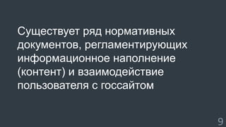 Существует ряд нормативных 
документов, регламентирующих 
информационное наполнение 
(контент) и взаимодействие 
пользователя с госсайтом 
9 
 