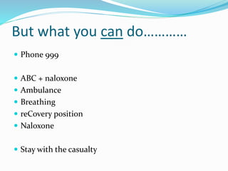 But what you can do………… 
 Phone 999 
 ABC + naloxone 
 Ambulance 
 Breathing 
 reCovery position 
 Naloxone 
 Stay with the casualty 
 