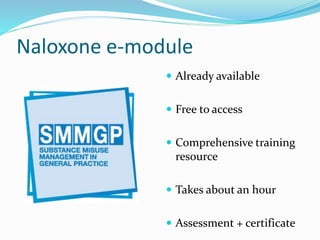 Naloxone e-module 
 Already available 
 Free to access 
 Comprehensive training 
resource 
 Takes about an hour 
 Assessment + certificate 
 