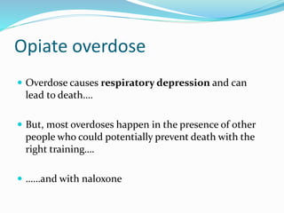 Opiate overdose 
 Overdose causes respiratory depression and can 
lead to death…. 
 But, most overdoses happen in the presence of other 
people who could potentially prevent death with the 
right training…. 
 ……and with naloxone 
 