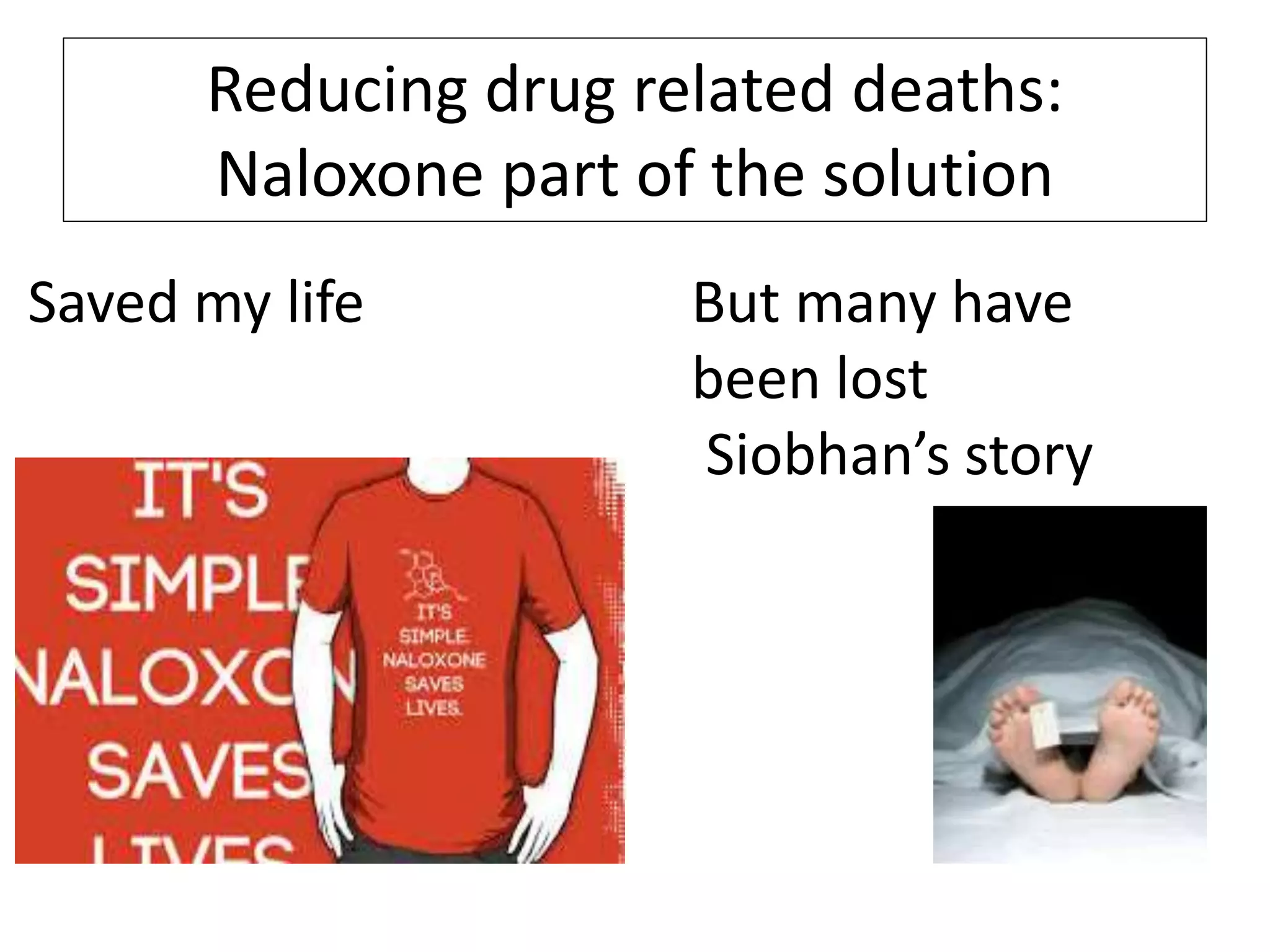 Reducing drug related deaths:
Naloxone part of the solution
Saved my life But many have
been lost
Siobhan’s story
 