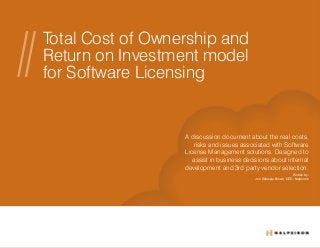 Total Cost of Ownership and
Return on Investment model
for Software Licensing
A discussion document about the real costs,
risks and issues associated with Software
License Management solutions. Designed to
assist in business decisions about internal
development and 3rd party vendor selection.
Written by:
Jon Gillespie-Brown, CEO, Nalpeiron
 