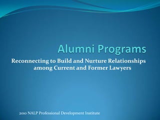 Alumni Programs Reconnecting to Build and Nurture Relationships among Current and Former Lawyers 	 2010 NALP Professional Development Institute 