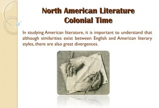 North American LiteratureNorth American Literature
Colonial TimeColonial Time
In studying American literature, it is important to understand that
although similarities exist between English and American literary
styles, there are also great divergences.
 