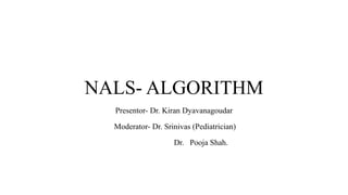 NALS- ALGORITHM
Presentor- Dr. Kiran Dyavanagoudar
Moderator- Dr. Srinivas (Pediatrician)
Dr. Pooja Shah.
 