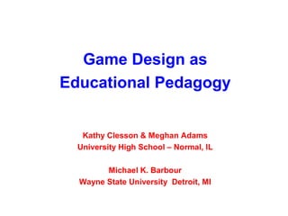 Game Design as
Educational Pedagogy


   Kathy Clesson & Meghan Adams
  University High School – Normal, IL

        Michael K. Barbour
  Wayne State University Detroit, MI
 