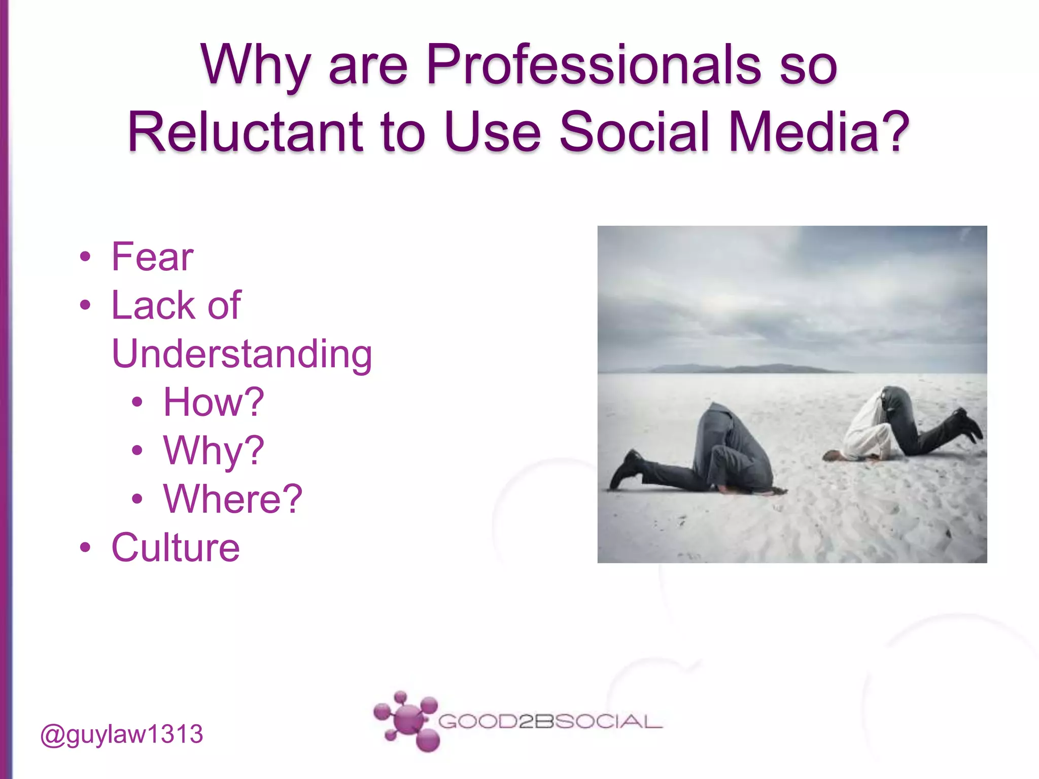 Why are Professionals so
Reluctant to Use Social Media?
• Fear
• Lack of
Understanding
• How?
• Why?
• Where?
• Culture
@guylaw1313
 