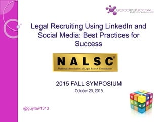 Legal Recruiting Using LinkedIn and
Social Media: Best Practices for
Success
2015 FALL SYMPOSIUM
October 23, 2015
@guylaw1313
 