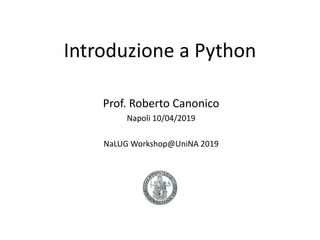 Introduzione a Python
Prof. Roberto Canonico
Napoli 10/04/2019
NaLUG Workshop@UniNA 2019
 