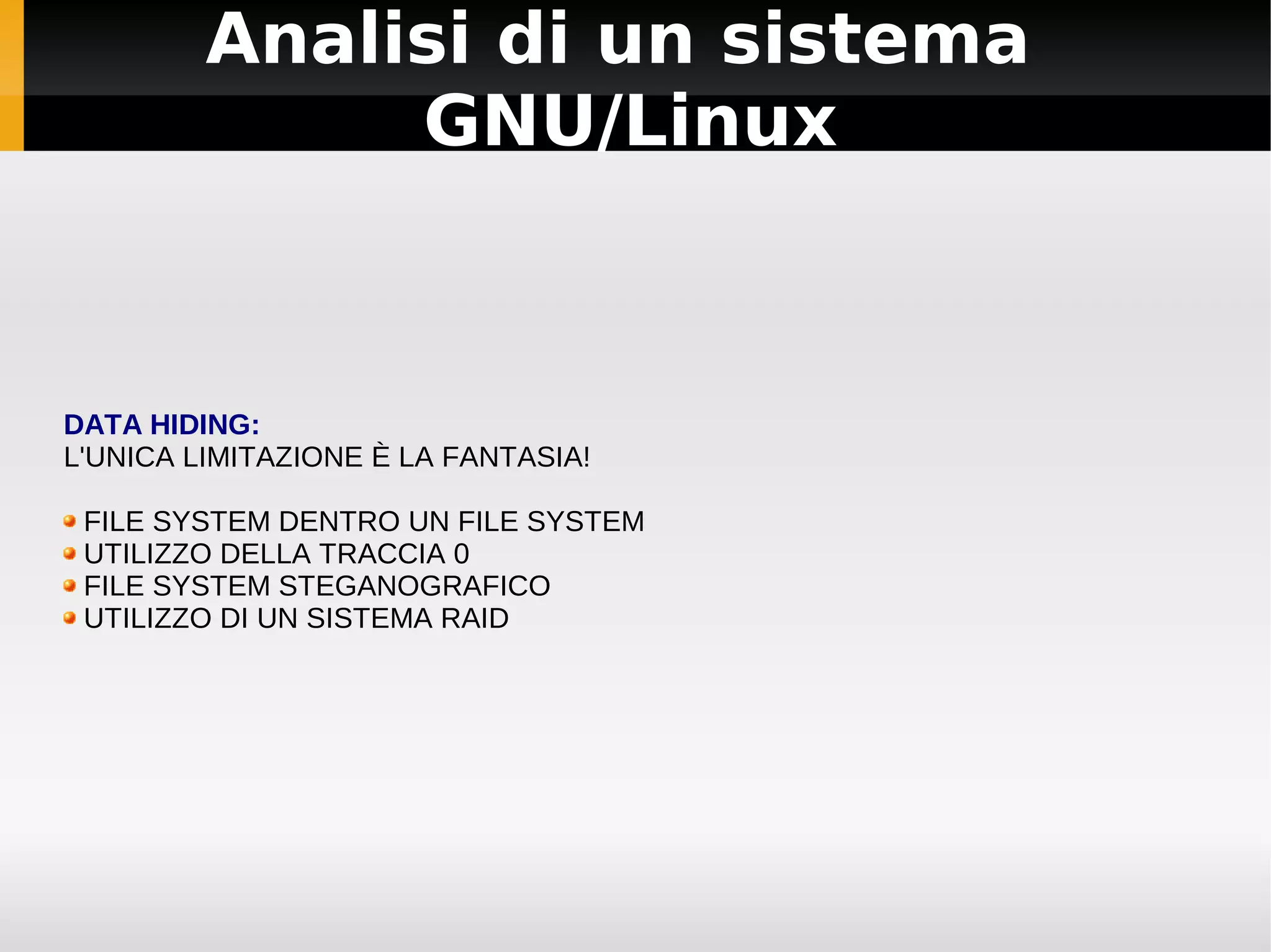 Analisi di un sistema
              GNU/Linux



DATA HIDING:
L'UNICA LIMITAZIONE È LA FANTASIA!

 FILE SYSTEM DENTRO UN FILE SYSTEM
 UTILIZZO DELLA TRACCIA 0
 FILE SYSTEM STEGANOGRAFICO
 UTILIZZO DI UN SISTEMA RAID
 