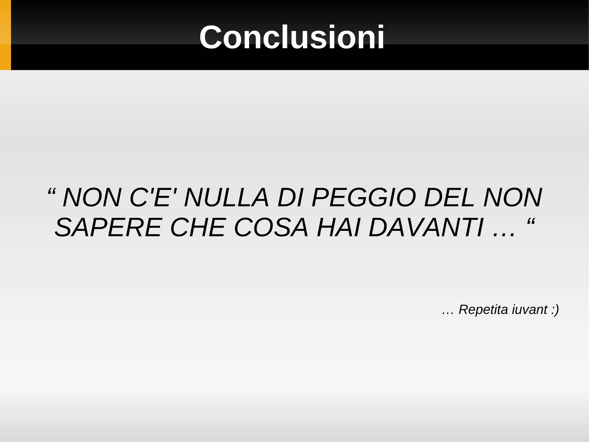 Conclusioni



“ NON C'E' NULLA DI PEGGIO DEL NON
 SAPERE CHE COSA HAI DAVANTI … “

                           … Repetita iuvant :)
 