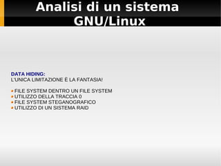 Analisi di un sistema
GNU/Linux
DATA HIDING:
L'UNICA LIMITAZIONE È LA FANTASIA!
FILE SYSTEM DENTRO UN FILE SYSTEM
UTILIZZO DELLA TRACCIA 0
FILE SYSTEM STEGANOGRAFICO
UTILIZZO DI UN SISTEMA RAID
 