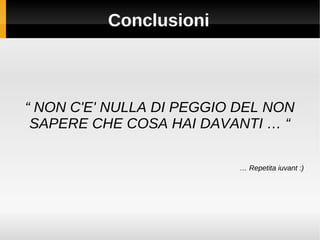 Conclusioni
“ NON C'E' NULLA DI PEGGIO DEL NON
SAPERE CHE COSA HAI DAVANTI … “
… Repetita iuvant :)
 