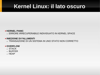 Kernel Linux: il lato oscuro
KERNEL PANIC
→ ERRORE IRRECUPERABILE INDIVIDUATO IN KERNEL SPACE
INIEZIONE DI FALLIMENTI
→ TRANSAZIONE DI UN SISTEMA IN UNO STATO NON CORRETTO
OVERFLOW
→ STACK
→ BUFFER
→ HEAP
 