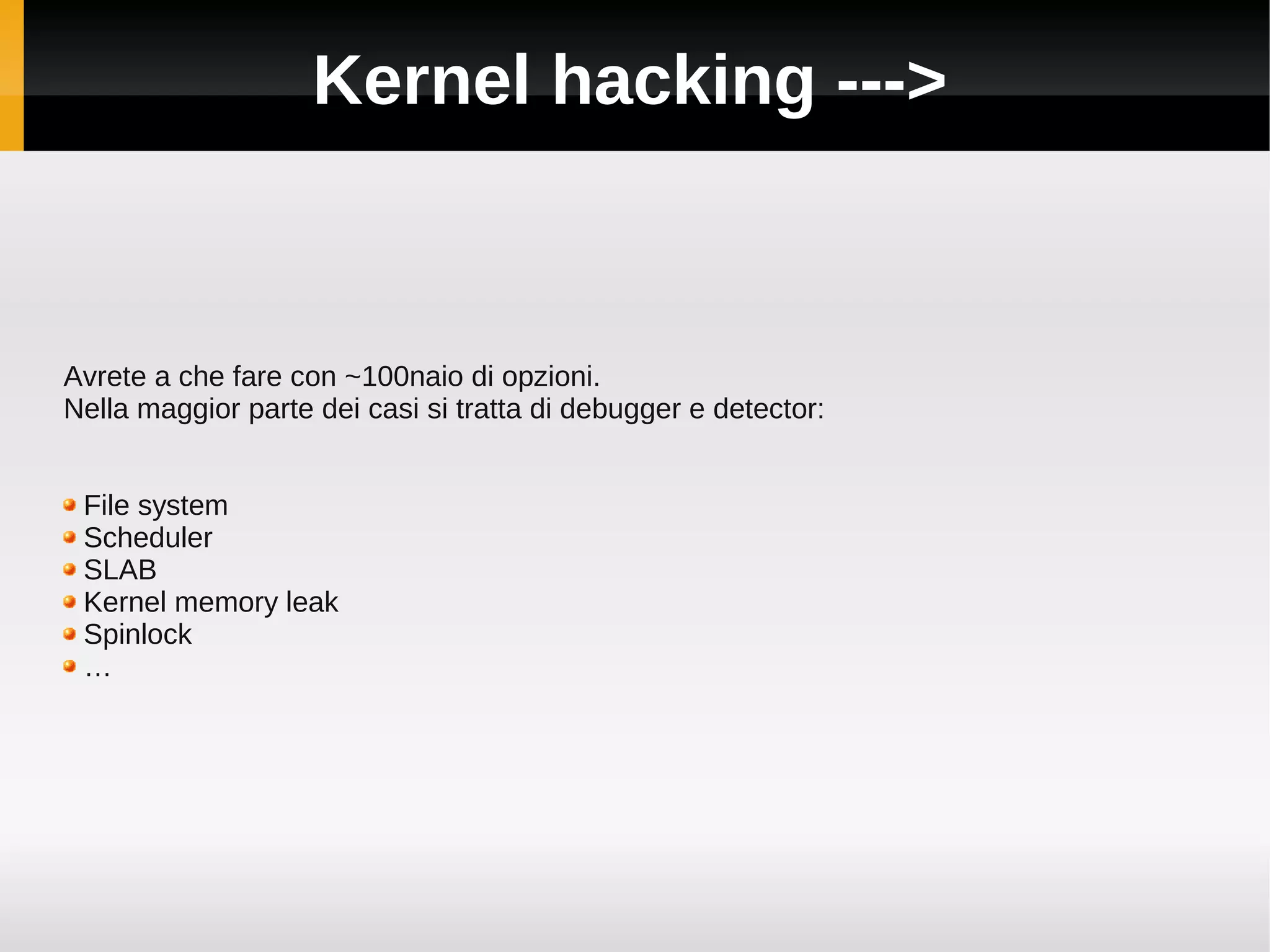 Kernel hacking --->



Avrete a che fare con ~100naio di opzioni.
Nella maggior parte dei casi si tratta di debugger e detector:


 File system
 Scheduler
 SLAB
 Kernel memory leak
 Spinlock
 …
 