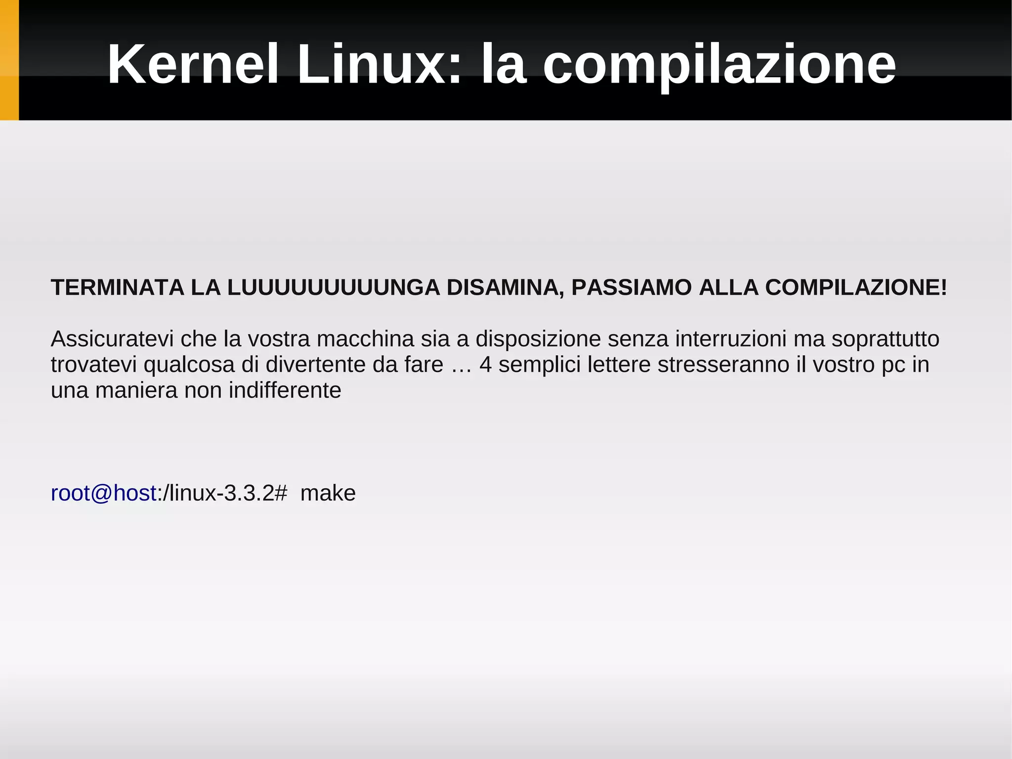 Kernel Linux: la compilazione


TERMINATA LA LUUUUUUUUUNGA DISAMINA, PASSIAMO ALLA COMPILAZIONE!

Assicuratevi che la vostra macchina sia a disposizione senza interruzioni ma soprattutto
trovatevi qualcosa di divertente da fare … 4 semplici lettere stresseranno il vostro pc in
una maniera non indifferente



root@host:/linux-3.3.2# make
 
