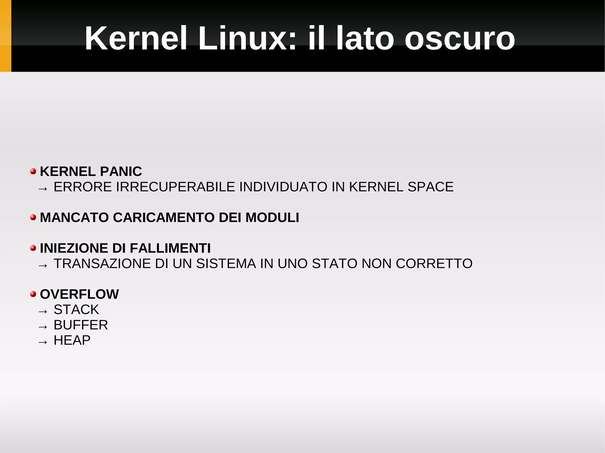 Kernel Linux: il lato oscuro


KERNEL PANIC
→ ERRORE IRRECUPERABILE INDIVIDUATO IN KERNEL SPACE

MANCATO CARICAMENTO DEI MODULI

INIEZIONE DI FALLIMENTI
→ TRANSAZIONE DI UN SISTEMA IN UNO STATO NON CORRETTO

OVERFLOW
→ STACK
→ BUFFER
→ HEAP
 