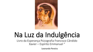 Na Luz da Indulgência
Livro da Esperança Psicografia Francisco Cândido
Xavier – Espírito Emmanuel “
Leonardo Pereira
 