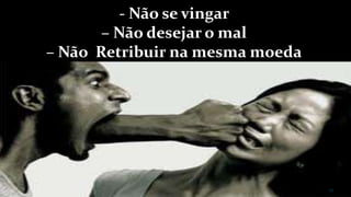 - Não se vingar
– Não desejar o mal
– Não Retribuir na mesma moeda
11
 