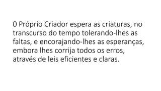 0 Próprio Criador espera as criaturas, no
transcurso do tempo tolerando-lhes as
faltas, e encorajando-lhes as esperanças,
embora lhes corrija todos os erros,
através de leis eficientes e claras.
 