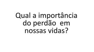 Qual a importância
do perdão em
nossas vidas?
 