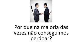 Por que na maioria das
vezes não conseguimos
perdoar?
 