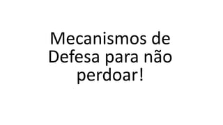Mecanismos de
Defesa para não
perdoar!
 