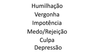 Humilhação
Vergonha
Impotência
Medo/Rejeição
Culpa
Depressão
 