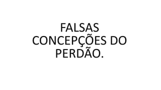 FALSAS
CONCEPÇÕES DO
PERDÃO.
 