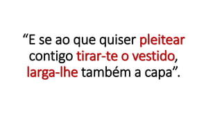 “E se ao que quiser pleitear
contigo tirar-te o vestido,
larga-lhe também a capa”.
 