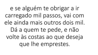 e se alguém te obrigar a ir
carregado mil passos, vai com
ele ainda mais outros dois mil.
Dá a quem te pede, e não
volte às costas ao que deseja
que lhe emprestes.
 