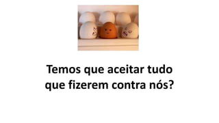 Temos que aceitar tudo
que fizerem contra nós?
 