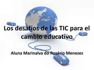 Los desafíos de las TIC para el
cambio educativo
Aluna Marinalva do Rosário Menezes
 