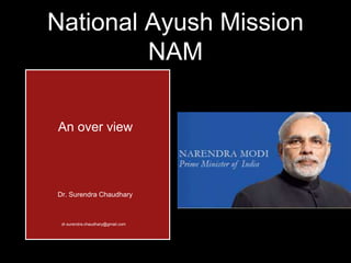 National Ayush Mission 
NAM 
An over view 
Dr. Surendra Chaudhary 
dr.surendra.chaudhary@gmail.com 
 